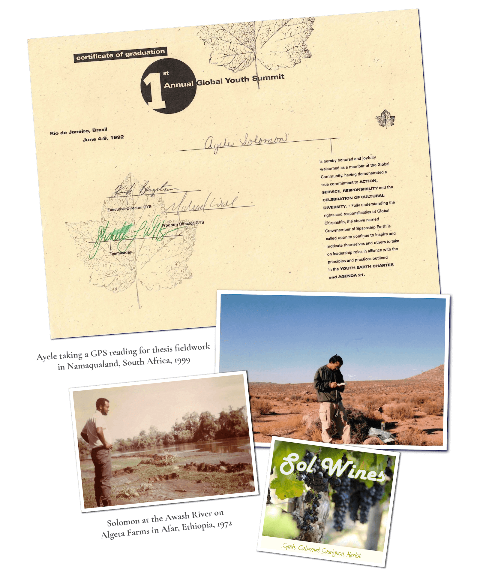 Bee d'Vine Origins Collage of pictures that include a red wine label and a certificate. The certificate confirms Ayele's attendance as youth delegate to the Earth Summit held in Rio de Janeiro in 1992. The wine label is Sol Wines from a family vineyard Ayele manages. The photographs are Ayele taking a GPS reading in Namaqualand, South Africa for his Master's Thesis fieldwork in 1999. The other photo is of Ayele's father overlooking the Awash River from Algeta Farms in Awash River Valley of Ethiopia in 1972